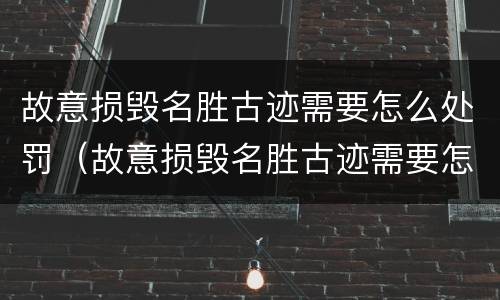 故意损毁名胜古迹需要怎么处罚（故意损毁名胜古迹需要怎么处罚他）