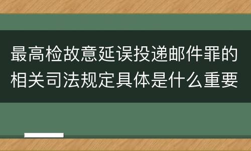 最高检故意延误投递邮件罪的相关司法规定具体是什么重要内容