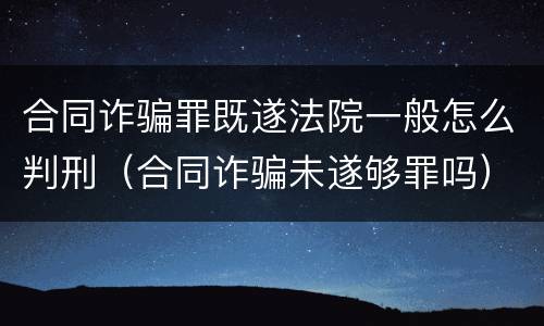 合同诈骗罪既遂法院一般怎么判刑（合同诈骗未遂够罪吗）