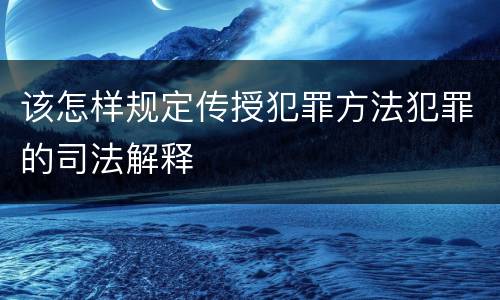 该怎样规定传授犯罪方法犯罪的司法解释