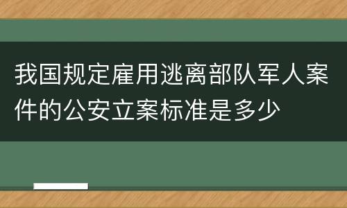 我国规定雇用逃离部队军人案件的公安立案标准是多少