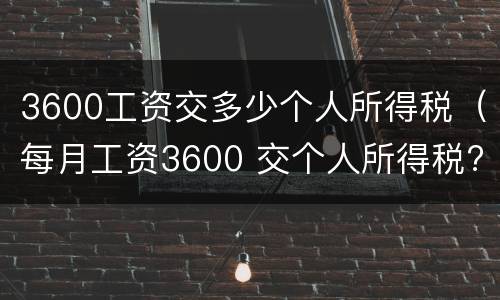 3600工资交多少个人所得税（每月工资3600 交个人所得税?）