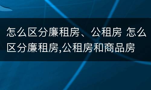 怎么区分廉租房、公租房 怎么区分廉租房,公租房和商品房