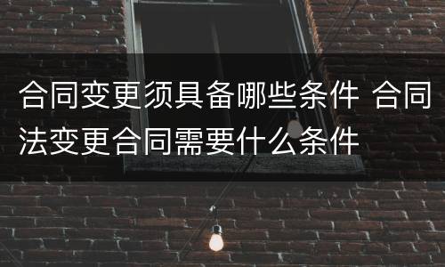 合同变更须具备哪些条件 合同法变更合同需要什么条件