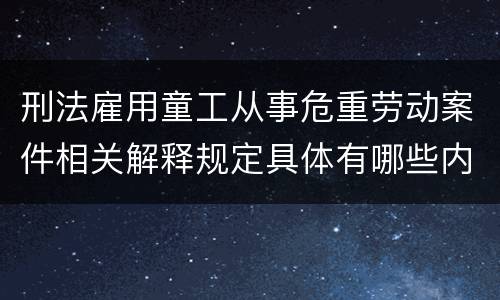 刑法雇用童工从事危重劳动案件相关解释规定具体有哪些内容