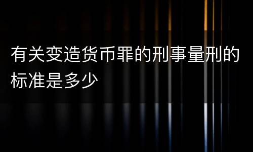 有关变造货币罪的刑事量刑的标准是多少
