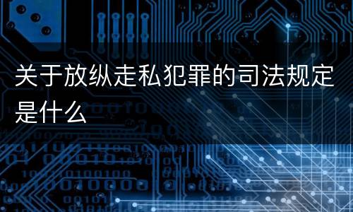 关于放纵走私犯罪的司法规定是什么