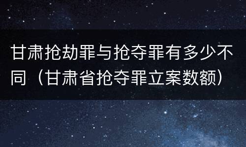 甘肃抢劫罪与抢夺罪有多少不同（甘肃省抢夺罪立案数额）