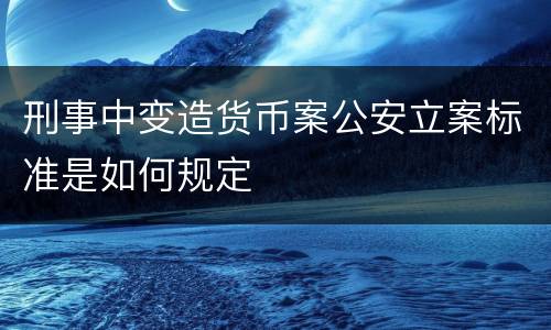 刑事中变造货币案公安立案标准是如何规定