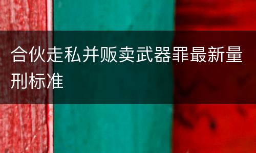 合伙走私并贩卖武器罪最新量刑标准