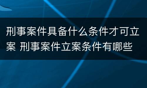 刑事案件具备什么条件才可立案 刑事案件立案条件有哪些