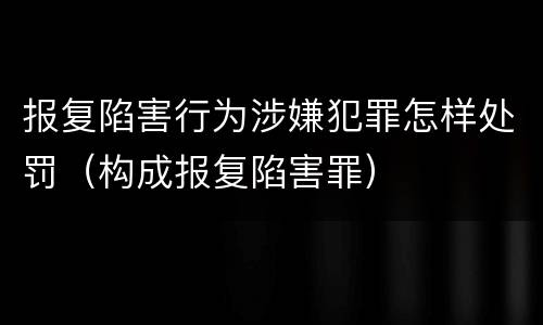 报复陷害行为涉嫌犯罪怎样处罚（构成报复陷害罪）