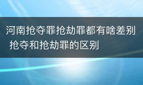 河南抢夺罪抢劫罪都有啥差别 抢夺和抢劫罪的区别