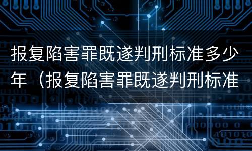 报复陷害罪既遂判刑标准多少年（报复陷害罪既遂判刑标准多少年以上）
