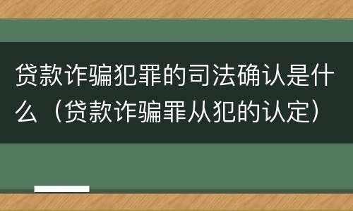 贷款诈骗犯罪的司法确认是什么(贷款诈骗罪从犯的认定)