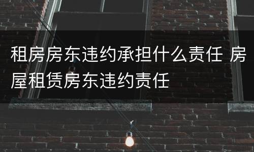 租房房东违约承担什么责任 房屋租赁房东违约责任