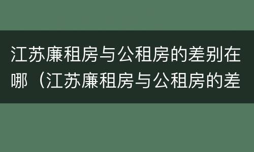 江苏廉租房与公租房的差别在哪（江苏廉租房与公租房的差别在哪里）