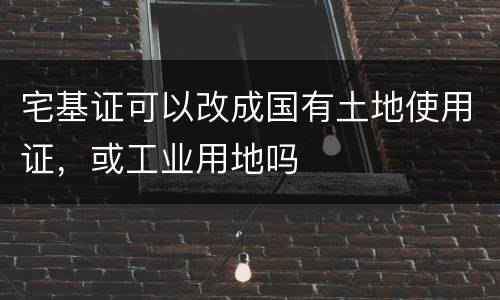 宅基证可以改成国有土地使用证，或工业用地吗