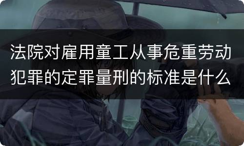 法院对雇用童工从事危重劳动犯罪的定罪量刑的标准是什么样的
