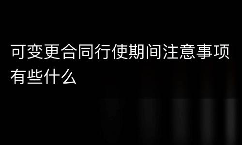 可变更合同行使期间注意事项有些什么