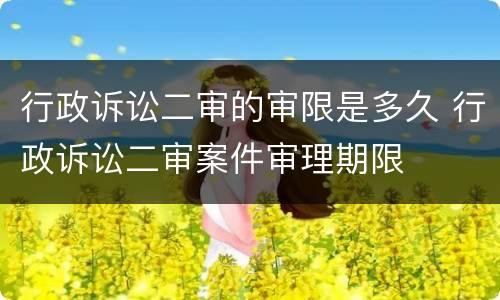 行政诉讼二审的审限是多久 行政诉讼二审案件审理期限