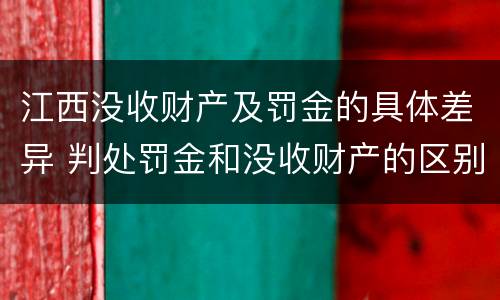 江西没收财产及罚金的具体差异 判处罚金和没收财产的区别
