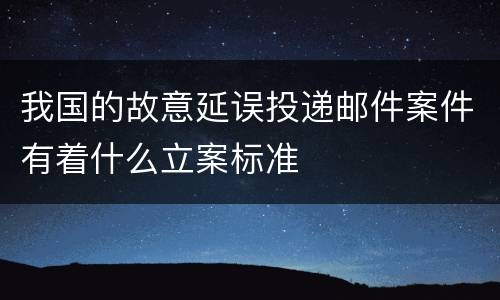我国的故意延误投递邮件案件有着什么立案标准