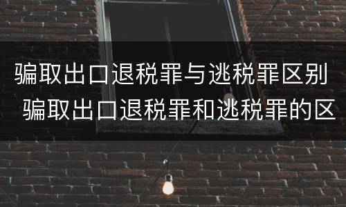 骗取出口退税罪与逃税罪区别 骗取出口退税罪和逃税罪的区别举例说明