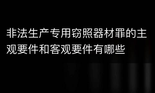 非法生产专用窃照器材罪的主观要件和客观要件有哪些