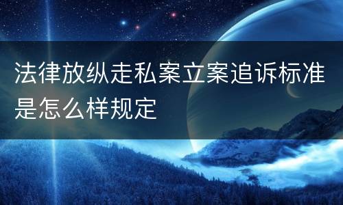 法律放纵走私案立案追诉标准是怎么样规定