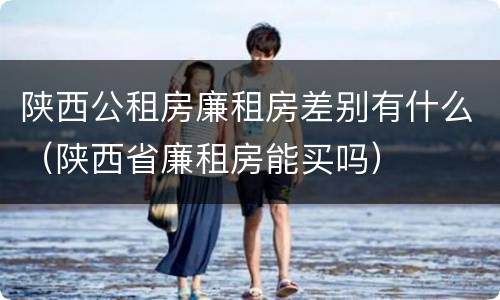 陕西公租房廉租房差别有什么（陕西省廉租房能买吗）
