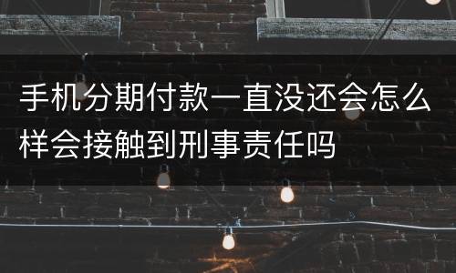 手机分期付款一直没还会怎么样会接触到刑事责任吗