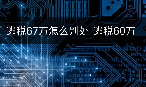 逃税67万怎么判处 逃税60万