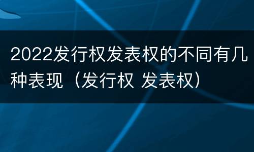2022发行权发表权的不同有几种表现（发行权 发表权）