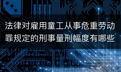 法律对雇用童工从事危重劳动罪规定的刑事量刑幅度有哪些