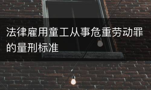 法律雇用童工从事危重劳动罪的量刑标准