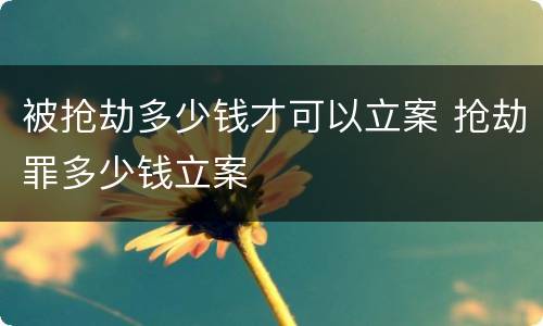 被抢劫多少钱才可以立案 抢劫罪多少钱立案