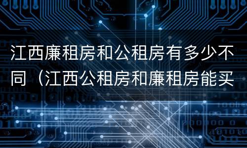 江西廉租房和公租房有多少不同（江西公租房和廉租房能买吗）