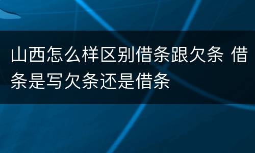 山西怎么样区别借条跟欠条 借条是写欠条还是借条