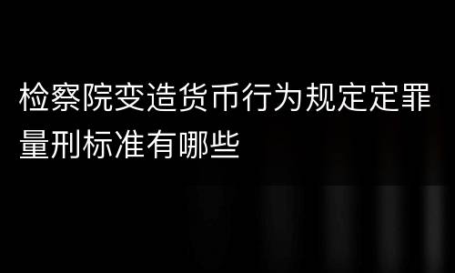检察院变造货币行为规定定罪量刑标准有哪些