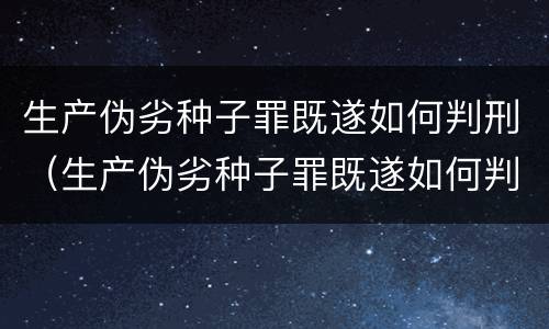 生产伪劣种子罪既遂如何判刑（生产伪劣种子罪既遂如何判刑的）