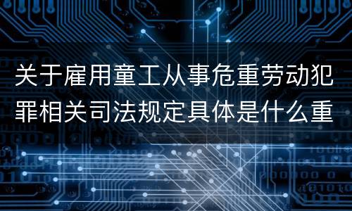 关于雇用童工从事危重劳动犯罪相关司法规定具体是什么重要内容