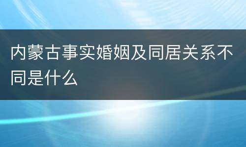 内蒙古事实婚姻及同居关系不同是什么