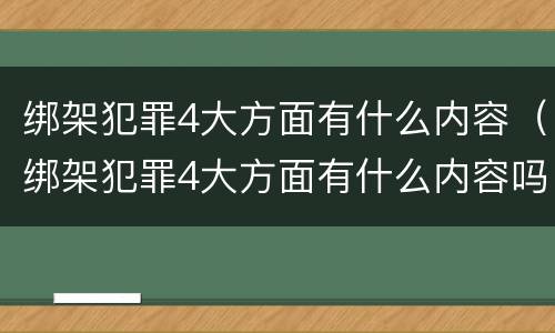 绑架犯罪4大方面有什么内容（绑架犯罪4大方面有什么内容吗）