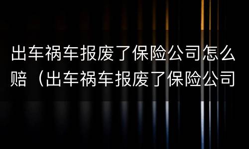 出车祸车报废了保险公司怎么赔（出车祸车报废了保险公司怎么赔付）