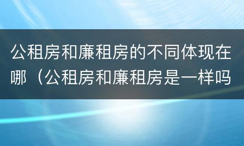 公租房和廉租房的不同体现在哪（公租房和廉租房是一样吗）