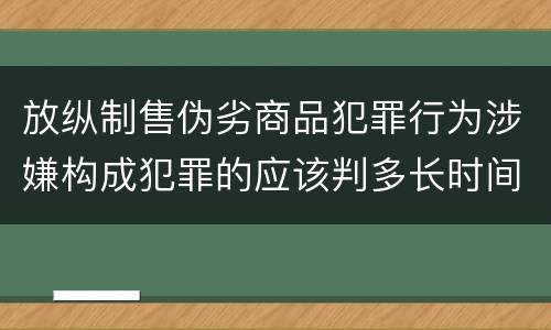 放纵制售伪劣商品犯罪行为涉嫌构成犯罪的应该判多长时间