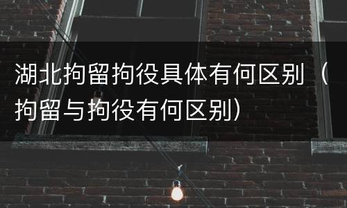 湖北拘留拘役具体有何区别（拘留与拘役有何区别）
