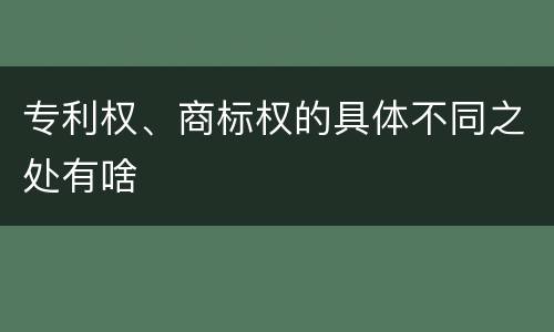专利权、商标权的具体不同之处有啥