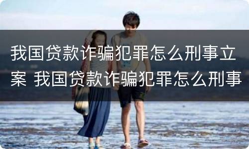 我国贷款诈骗犯罪怎么刑事立案 我国贷款诈骗犯罪怎么刑事立案的